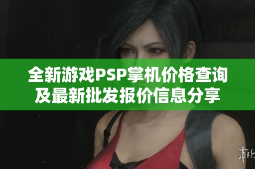 全新游戏PSP掌机价格查询及最新批发报价信息分享