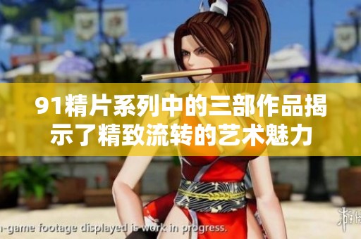91精片系列中的三部作品揭示了精致流转的艺术魅力