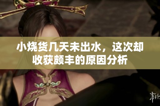 小烧货几天未出水，这次却收获颇丰的原因分析