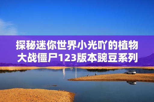 探秘迷你世界小光吖的植物大战僵尸123版本豌豆系列差异分析
