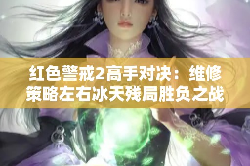 红色警戒2高手对决：维修策略左右冰天残局胜负之战