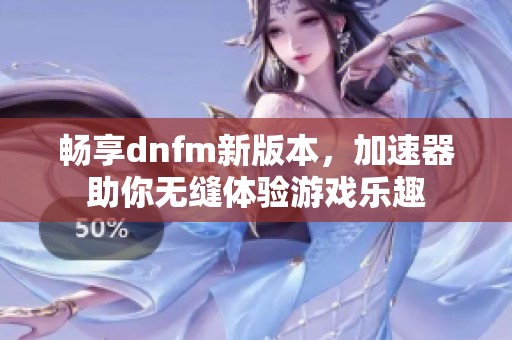 畅享dnfm新版本，加速器助你无缝体验游戏乐趣