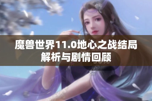魔兽世界11.0地心之战结局解析与剧情回顾