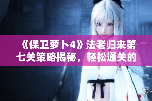 《保卫萝卜4》法老归来第七关策略揭秘，轻松通关的技巧分享