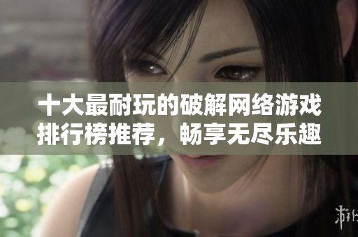 十大最耐玩的破解网络游戏排行榜推荐，畅享无尽乐趣