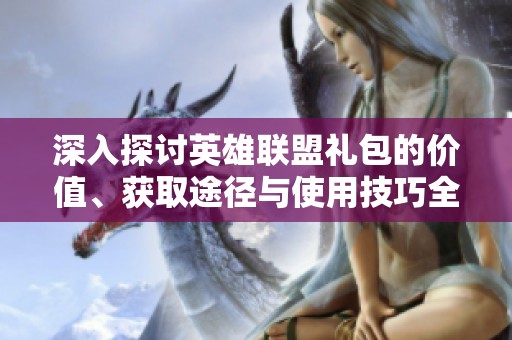 深入探讨英雄联盟礼包的价值、获取途径与使用技巧全解析