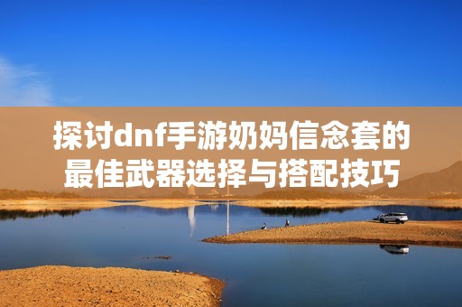 探讨dnf手游奶妈信念套的最佳武器选择与搭配技巧