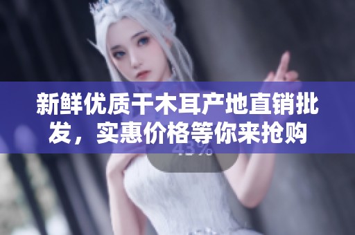 新鲜优质干木耳产地直销批发，实惠价格等你来抢购