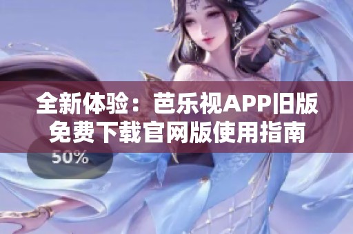 全新体验：芭乐视APP旧版免费下载官网版使用指南