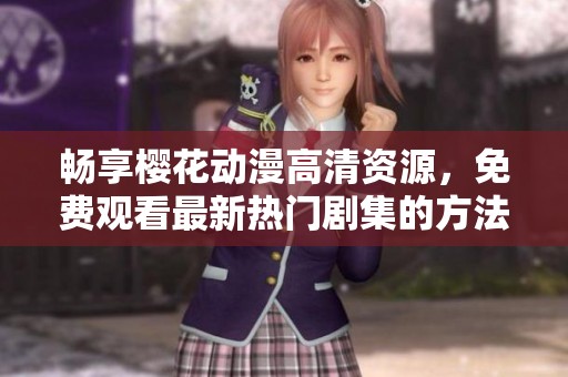 畅享樱花动漫高清资源，免费观看最新热门剧集的方法分享
