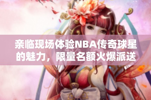 亲临现场体验NBA传奇球星的魅力，限量名额火爆派送！
