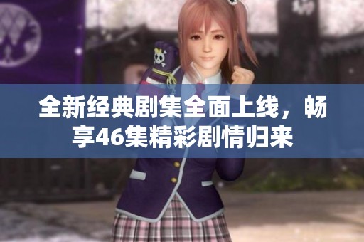 全新经典剧集全面上线，畅享46集精彩剧情归来