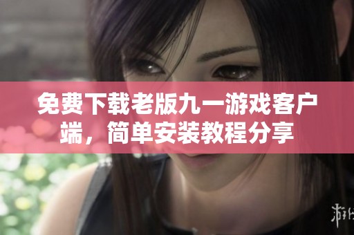免费下载老版九一游戏客户端，简单安装教程分享
