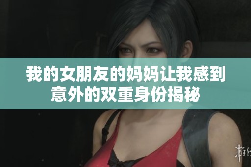 我的女朋友的妈妈让我感到意外的双重身份揭秘