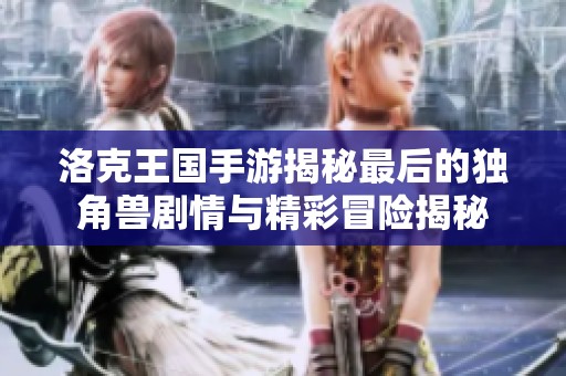 洛克王国手游揭秘最后的独角兽剧情与精彩冒险揭秘