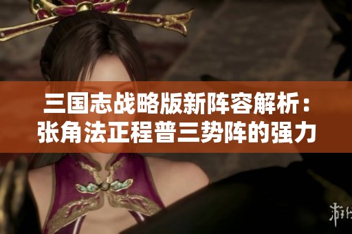 三国志战略版新阵容解析：张角法正程普三势阵的强力组合与战术深度