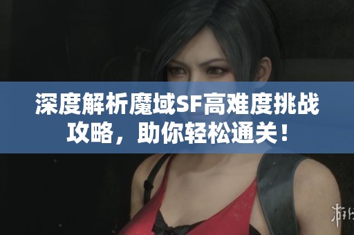 深度解析魔域SF高难度挑战攻略，助你轻松通关！