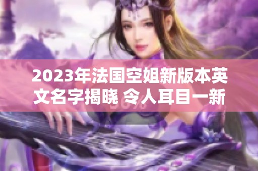 2023年法国空姐新版本英文名字揭晓 令人耳目一新