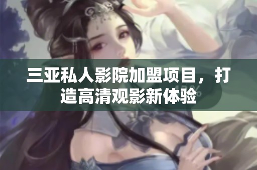 三亚私人影院加盟项目，打造高清观影新体验