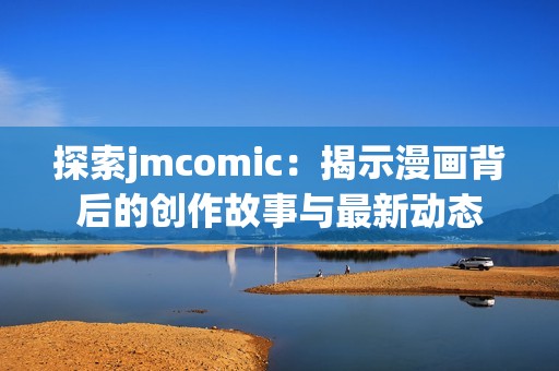 探索jmcomic：揭示漫画背后的创作故事与最新动态