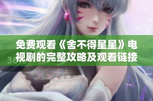 免费观看《舍不得星星》电视剧的完整攻略及观看链接分享