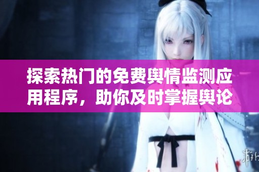 探索热门的免费舆情监测应用程序，助你及时掌握舆论动态
