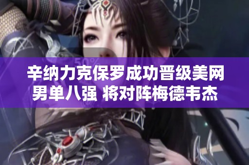辛纳力克保罗成功晋级美网男单八强 将对阵梅德韦杰夫