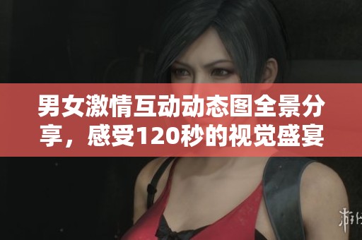 男女激情互动动态图全景分享，感受120秒的视觉盛宴
