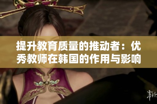 提升教育质量的推动者：优秀教师在韩国的作用与影响