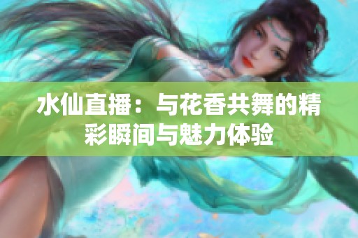 水仙直播：与花香共舞的精彩瞬间与魅力体验