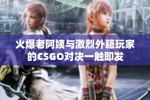 火爆老阿姨与激烈外籍玩家的CSGO对决一触即发