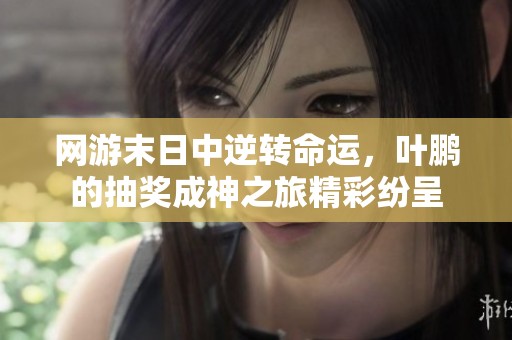 网游末日中逆转命运，叶鹏的抽奖成神之旅精彩纷呈