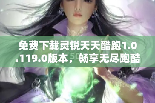 免费下载灵锐天天酷跑1.0.119.0版本，畅享无尽跑酷乐趣