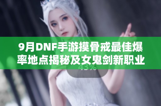 9月DNF手游摸骨戒最佳爆率地点揭秘及女鬼剑新职业介绍