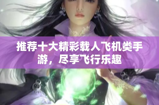 推荐十大精彩载人飞机类手游，尽享飞行乐趣