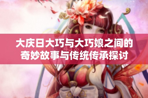 大庆日大巧与大巧娘之间的奇妙故事与传统传承探讨