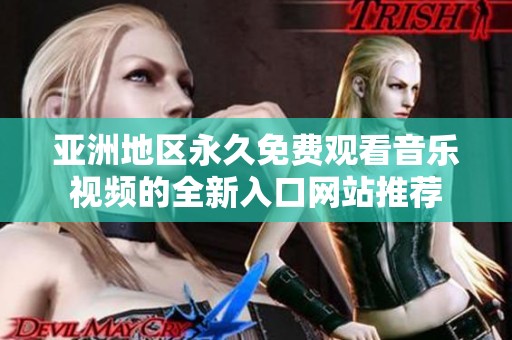 亚洲地区永久免费观看音乐视频的全新入口网站推荐