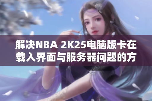 解决NBA 2K25电脑版卡在载入界面与服务器问题的方法与技巧