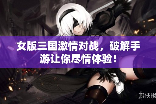 女版三国激情对战，破解手游让你尽情体验！