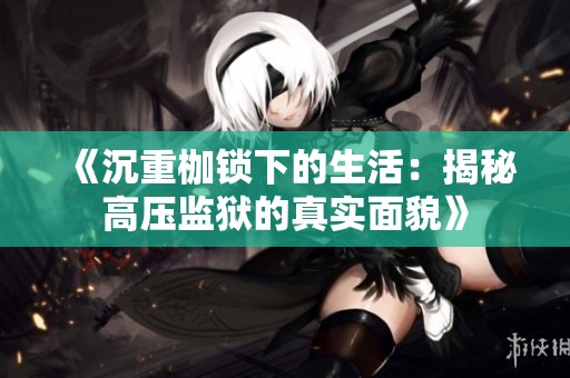 《沉重枷锁下的生活：揭秘高压监狱的真实面貌》
