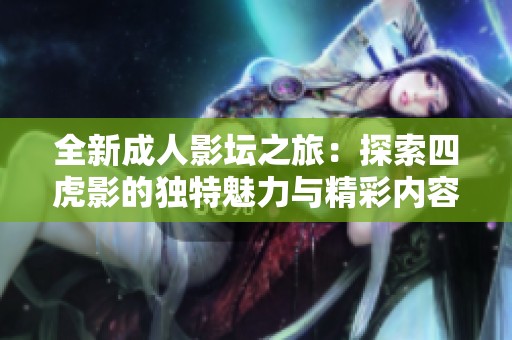 全新成人影坛之旅：探索四虎影的独特魅力与精彩内容