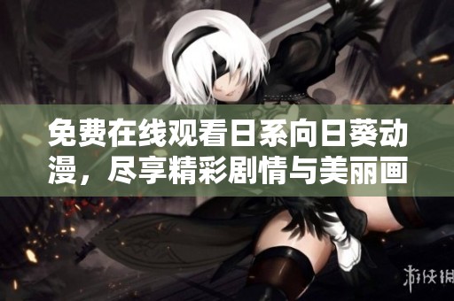 免费在线观看日系向日葵动漫，尽享精彩剧情与美丽画面