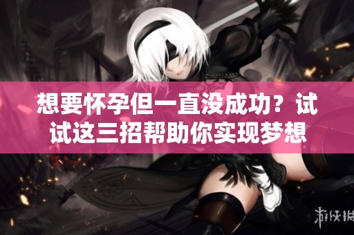想要怀孕但一直没成功？试试这三招帮助你实现梦想