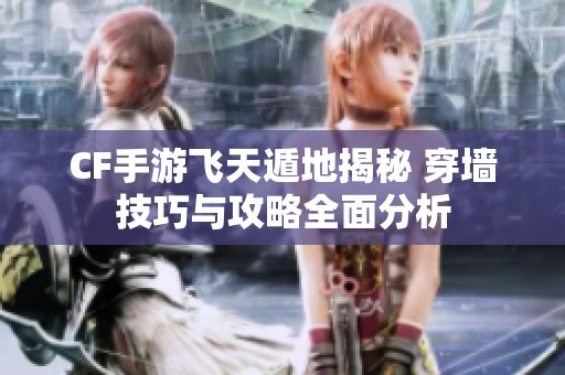 CF手游飞天遁地揭秘 穿墙技巧与攻略全面分析