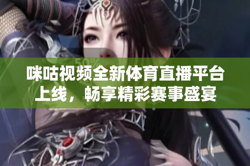 咪咕视频全新体育直播平台上线，畅享精彩赛事盛宴
