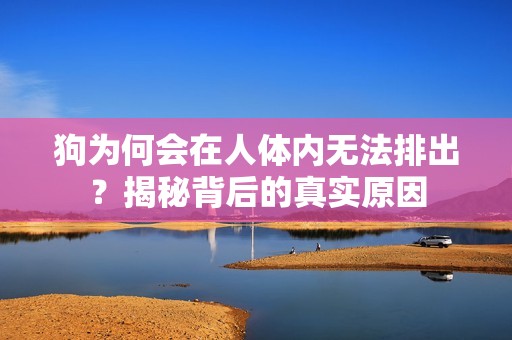 狗为何会在人体内无法排出？揭秘背后的真实原因