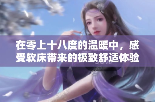 在零上十八度的温暖中，感受软床带来的极致舒适体验