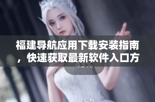 福建导航应用下载安装指南，快速获取最新软件入口方法