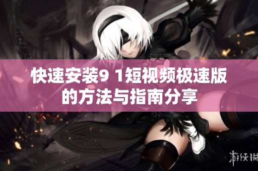 快速安装9 1短视频极速版的方法与指南分享