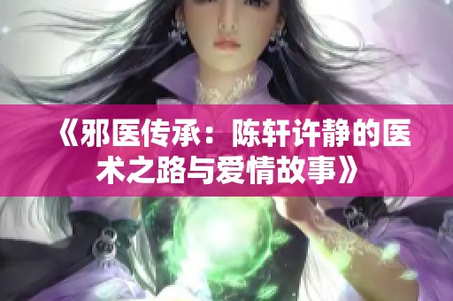 《邪医传承：陈轩许静的医术之路与爱情故事》